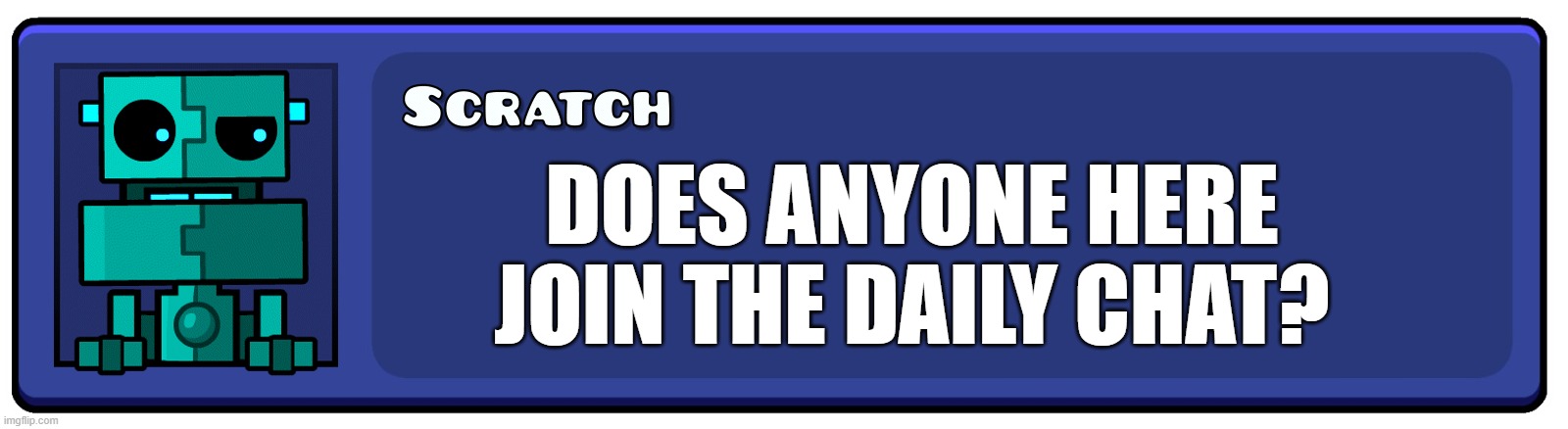 Geometry Dash Textbox | DOES ANYONE HERE JOIN THE DAILY CHAT? | image tagged in geometry dash textbox | made w/ Imgflip meme maker