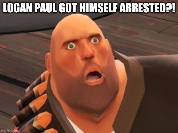 TF2 Heavy | LOGAN PAUL GOT HIMSELF ARRESTED?! | image tagged in tf2 heavy | made w/ Imgflip meme maker