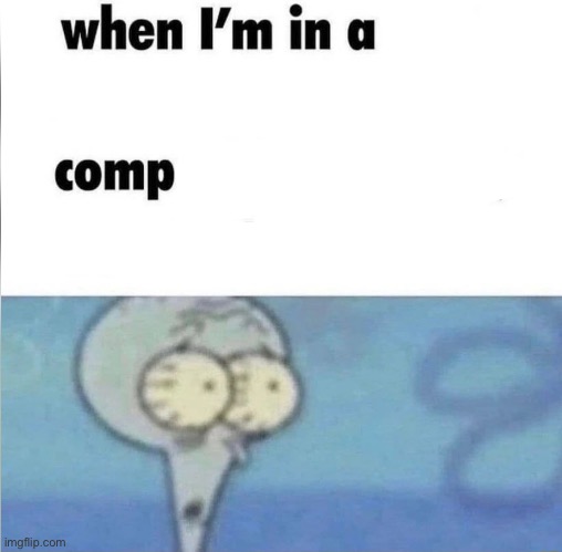 when i’m in a comp | image tagged in when i am in a comp | made w/ Imgflip meme maker