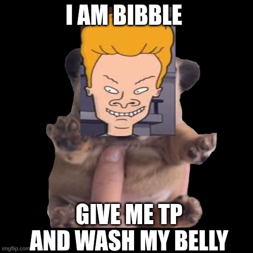 I AM BIBBLE. | I AM BIBBLE; GIVE ME TP AND WASH MY BELLY | image tagged in pibble,beavis and butthead,cornholio | made w/ Imgflip meme maker