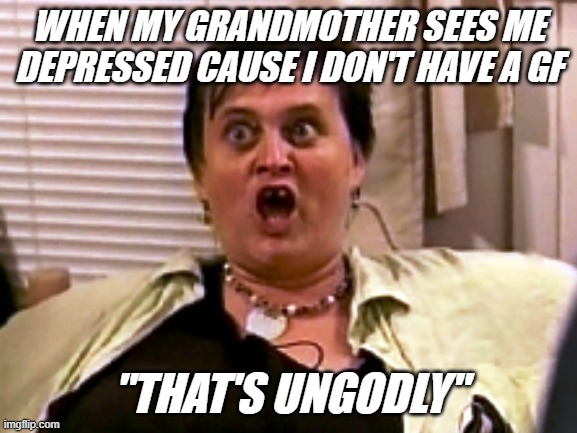 everythingisungodly | WHEN MY GRANDMOTHER SEES ME DEPRESSED CAUSE I DON'T HAVE A GF; "THAT'S UNGODLY" | image tagged in everythingisungodly | made w/ Imgflip meme maker