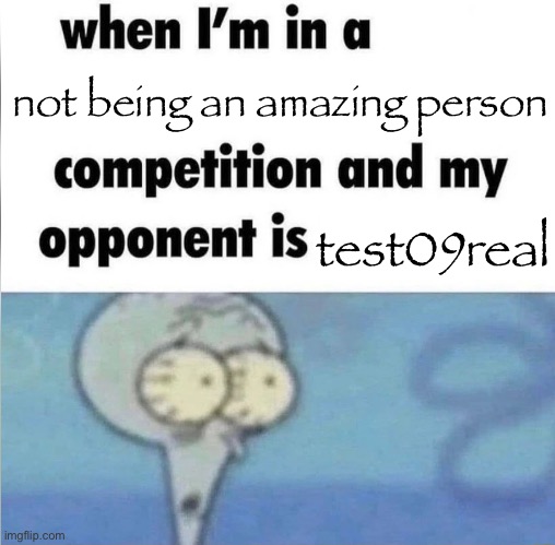 whe i'm in a competition and my opponent is | not being an amazing person; test09real | image tagged in whe i'm in a competition and my opponent is | made w/ Imgflip meme maker