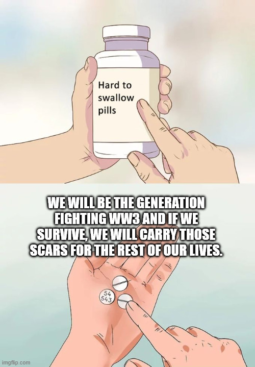 Hard To Swallow Pills Meme | WE WILL BE THE GENERATION FIGHTING WW3 AND IF WE SURVIVE, WE WILL CARRY THOSE SCARS FOR THE REST OF OUR LIVES. | image tagged in memes,hard to swallow pills | made w/ Imgflip meme maker