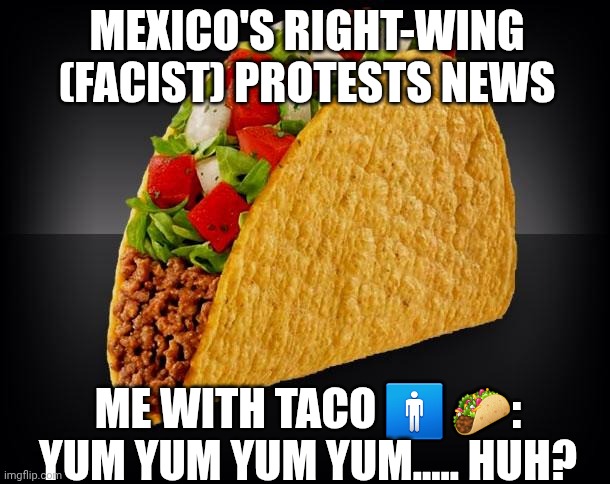 You've probably seen the news about the Mexican right-wing protests, right? Why not grab a taco(?) | MEXICO'S RIGHT-WING (FACIST) PROTESTS NEWS; ME WITH TACO 🚹 🌮: YUM YUM YUM YUM..... HUH? | image tagged in taco | made w/ Imgflip meme maker