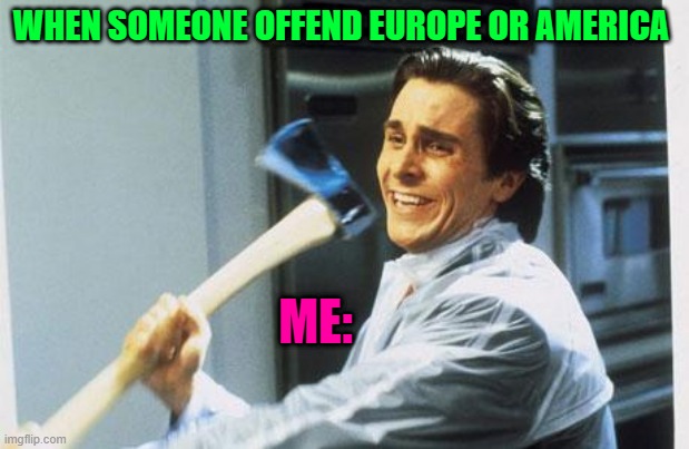 American Psycho | WHEN SOMEONE OFFEND EUROPE OR AMERICA; ME: | image tagged in american psycho | made w/ Imgflip meme maker