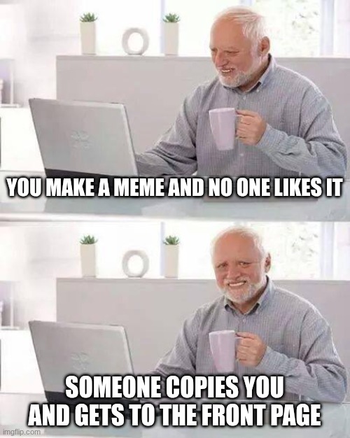 BRUH | YOU MAKE A MEME AND NO ONE LIKES IT; SOMEONE COPIES YOU AND GETS TO THE FRONT PAGE | image tagged in memes,hide the pain harold | made w/ Imgflip meme maker