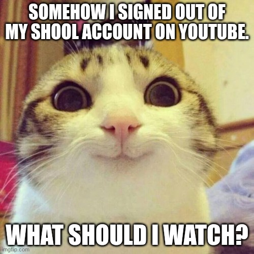 Smiling Cat | SOMEHOW I SIGNED OUT OF MY SHOOL ACCOUNT ON YOUTUBE. WHAT SHOULD I WATCH? | image tagged in memes,smiling cat | made w/ Imgflip meme maker
