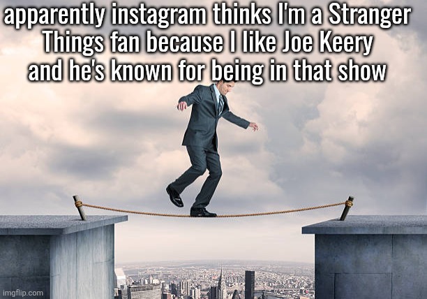 I never even watched any episode of that show | apparently instagram thinks I'm a Stranger
Things fan because I like Joe Keery
and he's known for being in that show | image tagged in man walking on rope | made w/ Imgflip meme maker