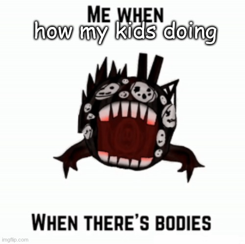 Me when | how my kids doing | image tagged in me when | made w/ Imgflip meme maker
