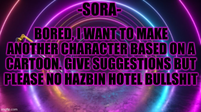 -Sora- template | BORED, I WANT TO MAKE ANOTHER CHARACTER BASED ON A CARTOON. GIVE SUGGESTIONS BUT PLEASE NO HAZBIN HOTEL BULLSHIT | image tagged in -sora- template | made w/ Imgflip meme maker