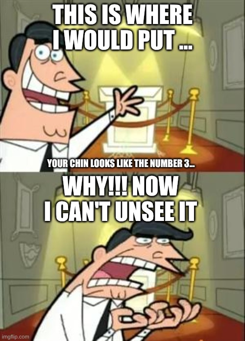 unsee | THIS IS WHERE I WOULD PUT ... YOUR CHIN LOOKS LIKE THE NUMBER 3... WHY!!! NOW I CAN'T UNSEE IT | image tagged in memes,this is where i'd put my trophy if i had one | made w/ Imgflip meme maker
