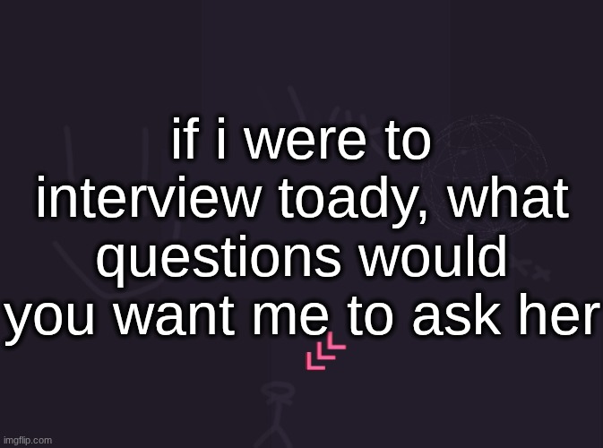 vik's image | if i were to interview toady, what questions would you want me to ask her | image tagged in vik's image | made w/ Imgflip meme maker
