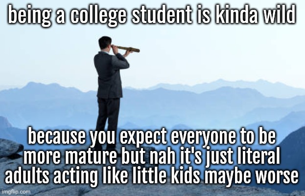 man looking through monocular on cliff | being a college student is kinda wild; because you expect everyone to be more mature but nah it's just literal adults acting like little kids maybe worse | image tagged in man looking through monocular on cliff | made w/ Imgflip meme maker