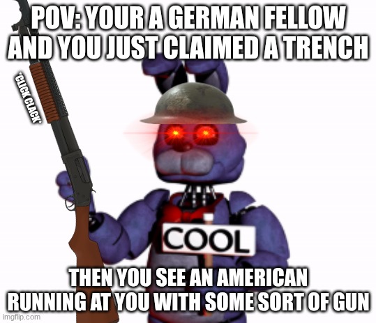 POV: ww1 be like | POV: YOUR A GERMAN FELLOW AND YOU JUST CLAIMED A TRENCH; *CLICK CLACK*; THEN YOU SEE AN AMERICAN RUNNING AT YOU WITH SOME SORT OF GUN | image tagged in ww1,fnaf,bonnie | made w/ Imgflip meme maker