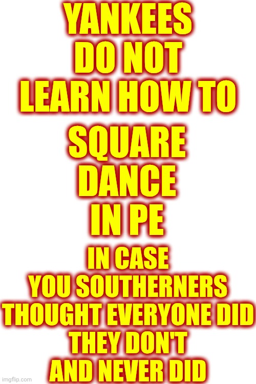 Small Towns | YANKEES DO NOT LEARN HOW TO; SQUARE DANCE IN PE; IN CASE YOU SOUTHERNERS THOUGHT EVERYONE DID
THEY DON'T
AND NEVER DID | image tagged in memes,square dancing,yee haw,physical education,education,wait what | made w/ Imgflip meme maker