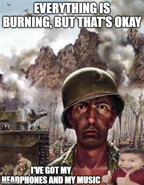 stupid ahh music meme + a new song link in comments | EVERYTHING IS BURNING, BUT THAT'S OKAY; I'VE GOT MY HEADPHONES AND MY MUSIC | image tagged in traumatized soldier | made w/ Imgflip meme maker