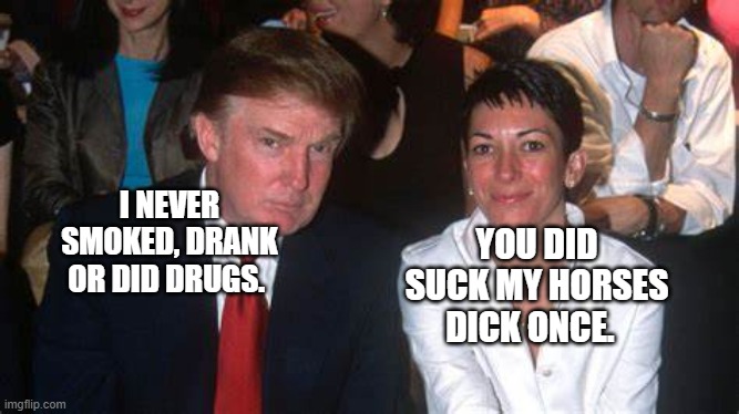 trump and maxwell | YOU DID SUCK MY HORSES DICK ONCE. I NEVER SMOKED, DRANK OR DID DRUGS. | image tagged in trump and maxwell | made w/ Imgflip meme maker