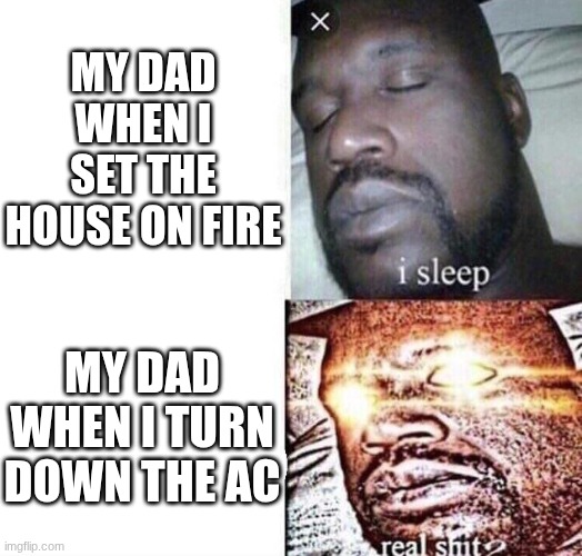 i sleep real shit | MY DAD WHEN I SET THE HOUSE ON FIRE; MY DAD WHEN I TURN DOWN THE AC | image tagged in i sleep real shit | made w/ Imgflip meme maker