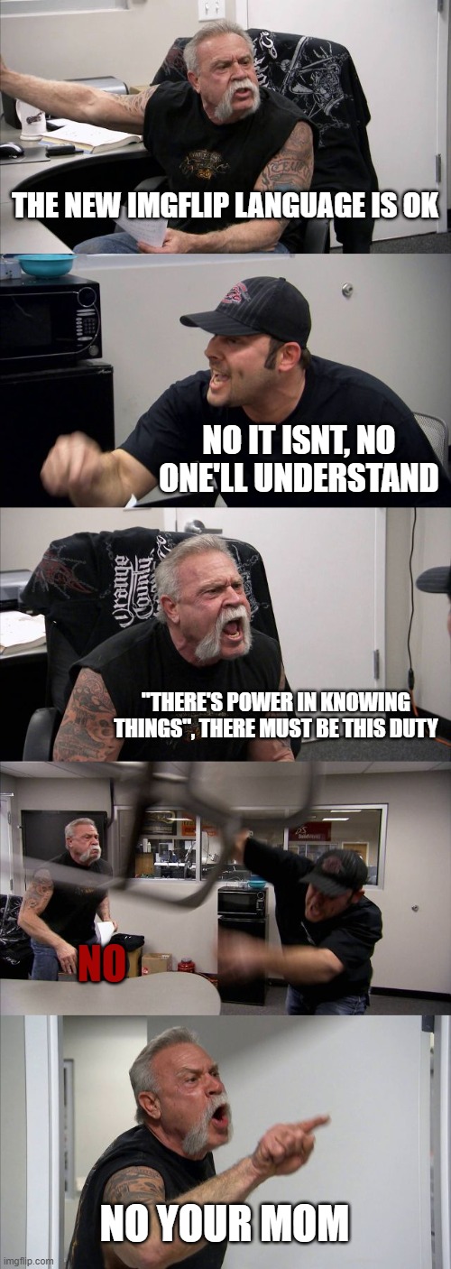 Someone'll learn that? | THE NEW IMGFLIP LANGUAGE IS OK; NO IT ISNT, NO ONE'LL UNDERSTAND; "THERE'S POWER IN KNOWING THINGS", THERE MUST BE THIS DUTY; NO; NO YOUR MOM | image tagged in memes,american chopper argument,funny,fun,imgflip new language | made w/ Imgflip meme maker