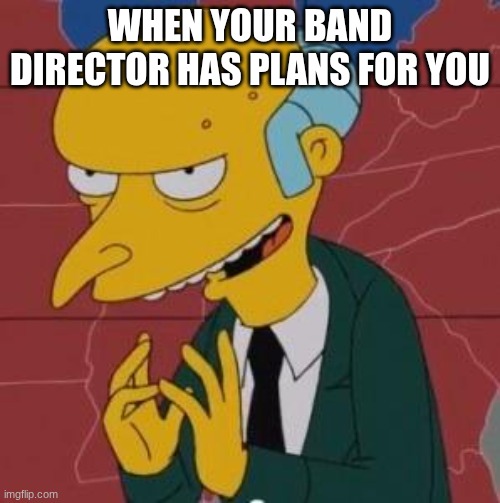 lol | WHEN YOUR BAND DIRECTOR HAS PLANS FOR YOU | image tagged in mr burns excellent | made w/ Imgflip meme maker