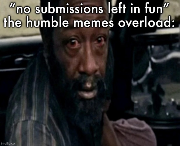 Distraught morgan jones | “no submissions left in fun”
the humble memes overload: | image tagged in distraught morgan jones | made w/ Imgflip meme maker