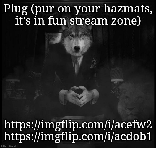Wolf on a chair | Plug (pur on your hazmats, it's in fun stream zone); https://imgflip.com/i/acefw2
https://imgflip.com/i/acdob1 | image tagged in wolf on a chair | made w/ Imgflip meme maker