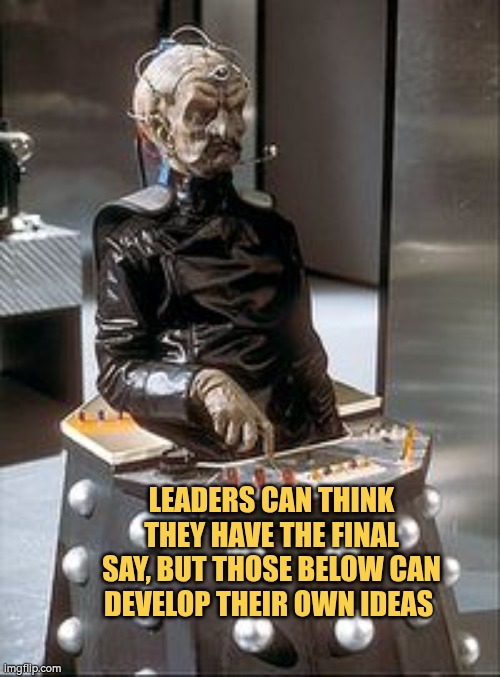 Leaders can think they have the final say, those below can develop their own ideas | LEADERS CAN THINK THEY HAVE THE FINAL SAY, BUT THOSE BELOW CAN DEVELOP THEIR OWN IDEAS | image tagged in davros,doctor who,autism,leadership,ideas | made w/ Imgflip meme maker