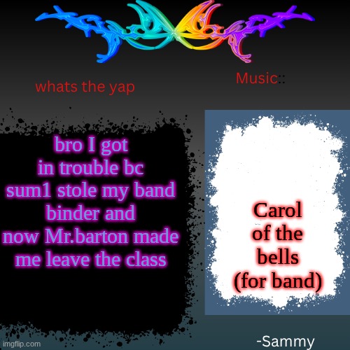 sam's shit temp | bro I got in trouble bc sum1 stole my band binder and now Mr.barton made me leave the class; Carol of the bells (for band) | image tagged in sam's shit temp | made w/ Imgflip meme maker