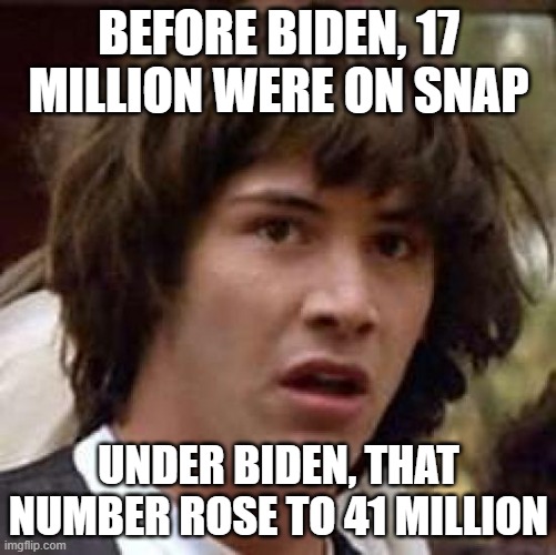 And over 186,000 are listed as deceased ... probably the tip of the iceberg | BEFORE BIDEN, 17 MILLION WERE ON SNAP; UNDER BIDEN, THAT NUMBER ROSE TO 41 MILLION | image tagged in memes,conspiracy keanu,scumbag democrats | made w/ Imgflip meme maker