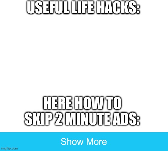 show more | USEFUL LIFE HACKS:; HERE HOW TO SKIP 2 MINUTE ADS: | image tagged in life | made w/ Imgflip meme maker
