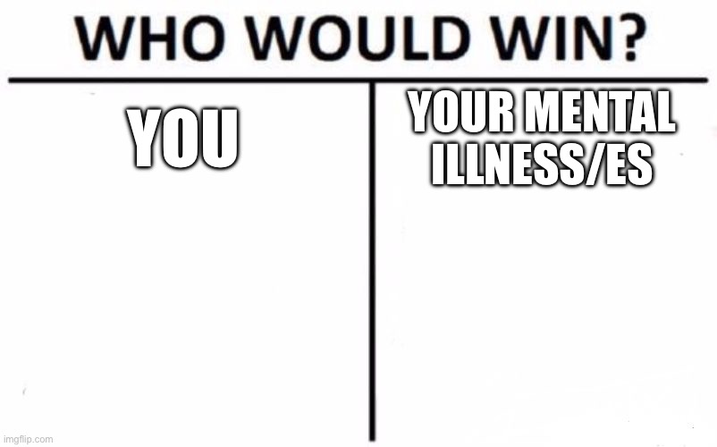 Mental Illness | YOU; YOUR MENTAL ILLNESS/ES | image tagged in memes,who would win | made w/ Imgflip meme maker
