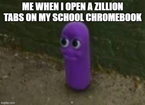 Beanos | ME WHEN I OPEN A ZILLION TABS ON MY SCHOOL CHROMEBOOK | image tagged in beanos | made w/ Imgflip meme maker