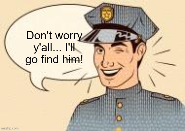 Don't worry y'all... I'll
go find him! | image tagged in scumbag police officers | made w/ Imgflip meme maker