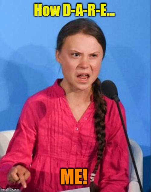 Greta Thunberg how dare you | How D-A-R-E... ME! | image tagged in greta thunberg how dare you | made w/ Imgflip meme maker