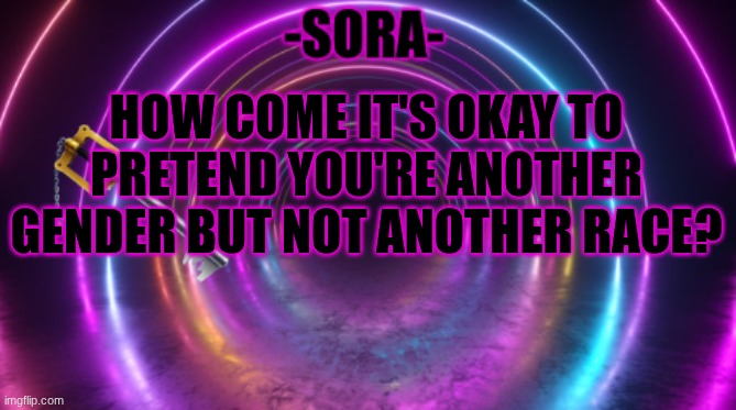 -Sora- template | HOW COME IT'S OKAY TO PRETEND YOU'RE ANOTHER GENDER BUT NOT ANOTHER RACE? | image tagged in -sora- template | made w/ Imgflip meme maker