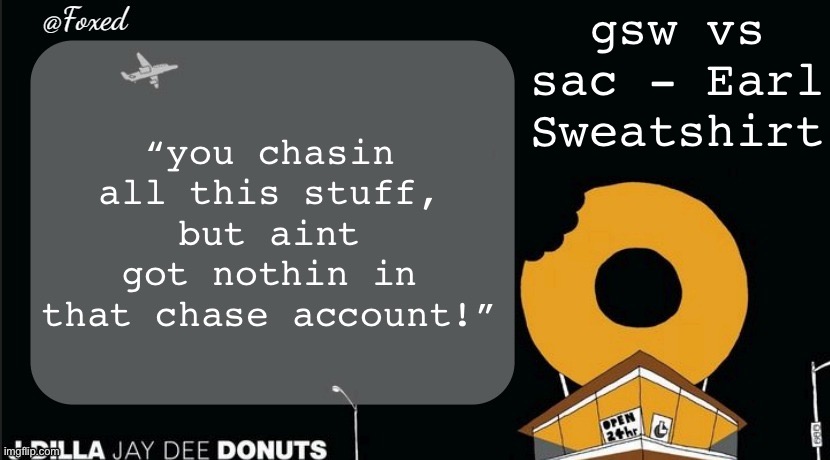 Foxed Donuts Temp | “you chasin all this stuff, but aint got nothin in that chase account!”; gsw vs sac - Earl Sweatshirt | image tagged in foxed donuts temp | made w/ Imgflip meme maker