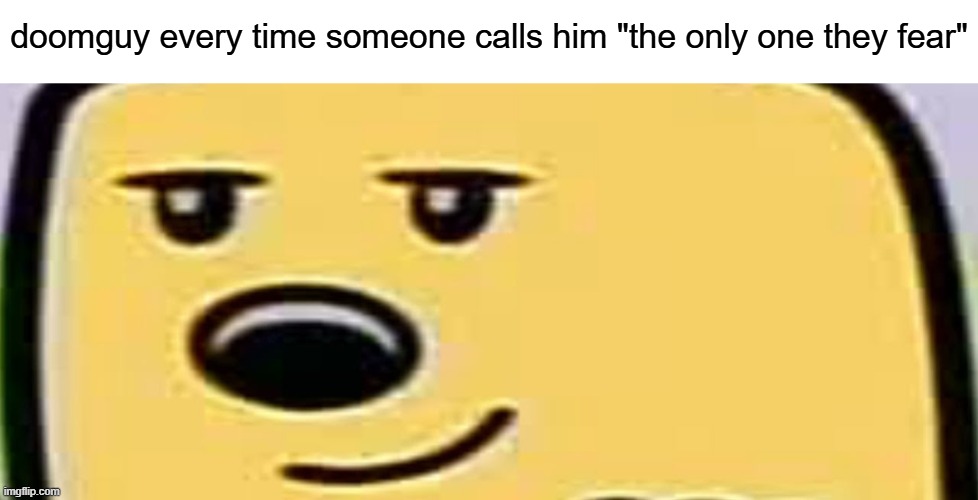 yes. yes i am... hehe | doomguy every time someone calls him "the only one they fear" | image tagged in wubbzy smug,very deep down,hehe,smug,yes yes i am | made w/ Imgflip meme maker