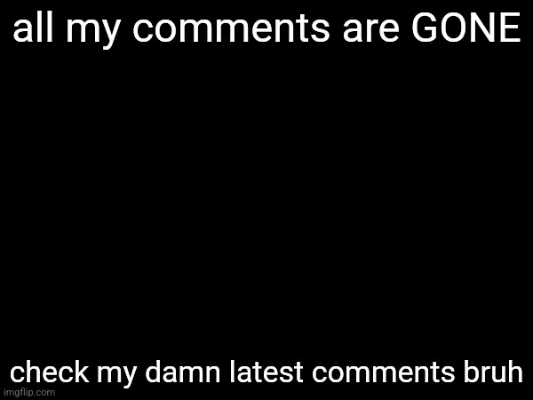 all my comments are GONE; check my damn latest comments bruh | made w/ Imgflip meme maker
