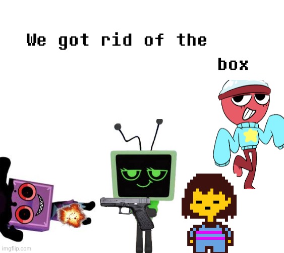 He was annoying | image tagged in we removed the pipebomb in your mailbox | made w/ Imgflip meme maker