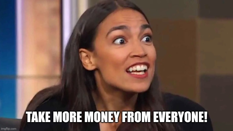 Crazy AOC | TAKE MORE MONEY FROM EVERYONE! | image tagged in crazy aoc | made w/ Imgflip meme maker