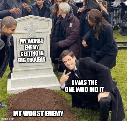 VICTORYYYYYYY | MY WORST ENEMY GETTING IN BIG TROUBLE; I WAS THE ONE WHO DID IT; MY WORST ENEMY | image tagged in grant gustin over grave | made w/ Imgflip meme maker