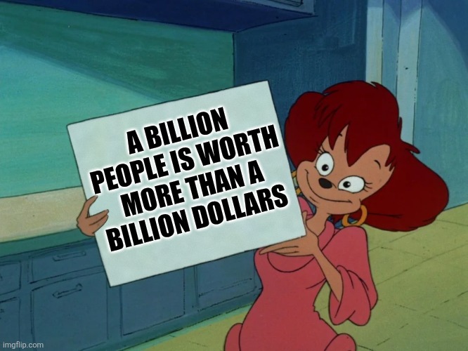Peg - Goof Troop | A BILLION PEOPLE IS WORTH MORE THAN A BILLION DOLLARS | image tagged in peg - goof troop | made w/ Imgflip meme maker