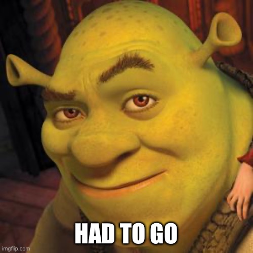 Shrek Sexy Face | HAD TO GO | image tagged in shrek sexy face | made w/ Imgflip meme maker
