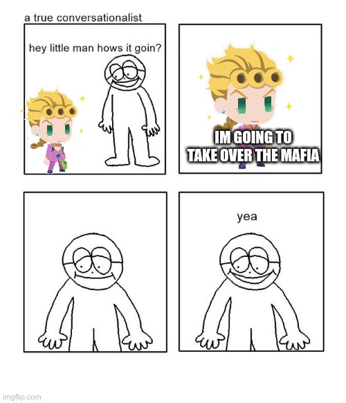 part 5 explained | IM GOING TO TAKE OVER THE MAFIA | image tagged in hey little man hows it goin,jojo's bizarre adventure,part 5 | made w/ Imgflip meme maker