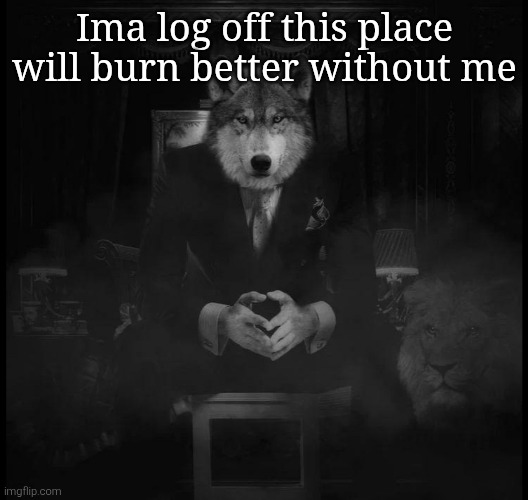 Wolf on a chair | Ima log off this place will burn better without me | image tagged in wolf on a chair | made w/ Imgflip meme maker