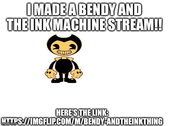 Tell me if the link doesn’t work. | I MADE A BENDY AND THE INK MACHINE STREAM!! HERE’S THE LINK: HTTPS://IMGFLIP.COM/M/BENDY-ANDTHEINKTHING | image tagged in bendy and the ink machine,new stream | made w/ Imgflip meme maker