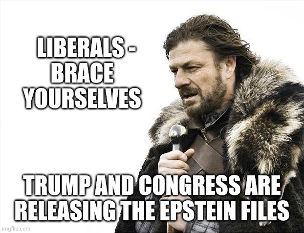 You asked for it | LIBERALS -
BRACE YOURSELVES; TRUMP AND CONGRESS ARE RELEASING THE EPSTEIN FILES | image tagged in brace yourselves x is coming,leftists,democrats,liberals,epstein | made w/ Imgflip meme maker