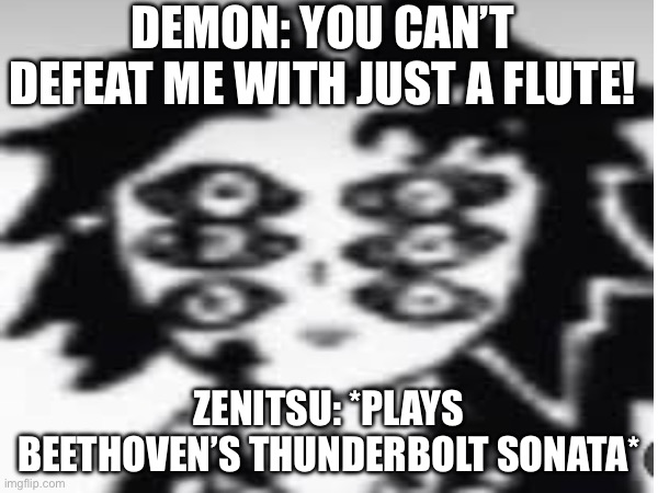Zenitsu power | DEMON: YOU CAN’T DEFEAT ME WITH JUST A FLUTE! ZENITSU: *PLAYS BEETHOVEN’S THUNDERBOLT SONATA* | image tagged in memes | made w/ Imgflip meme maker