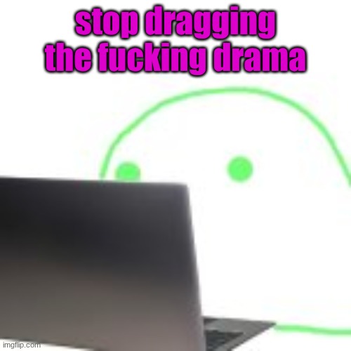 blobert computer | stop dragging the fucking drama | image tagged in blobert computer | made w/ Imgflip meme maker