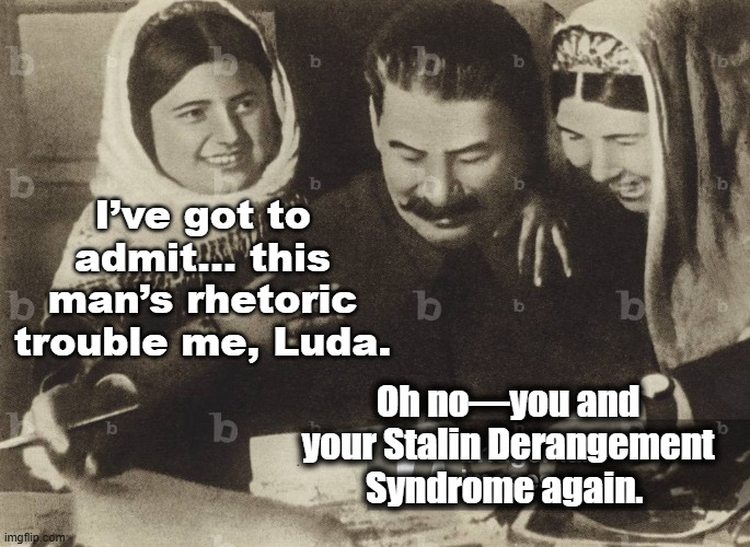 Deraged Followers of a Narcissist | I’ve got to admit… this man’s rhetoric trouble me, Luda. Oh no—you and your Stalin Derangement Syndrome again. | image tagged in maga,fascists,trump derangement syndrome,nevertrump meme,i love democracy,right wing | made w/ Imgflip meme maker